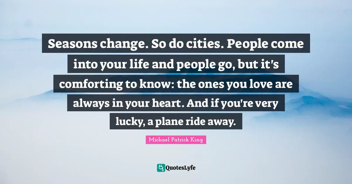 Seasons change. So do cities. People come into your life and people go, but it's comforting to know: the ones you love are always in your heart. And if you're very lucky, a plane ride away.