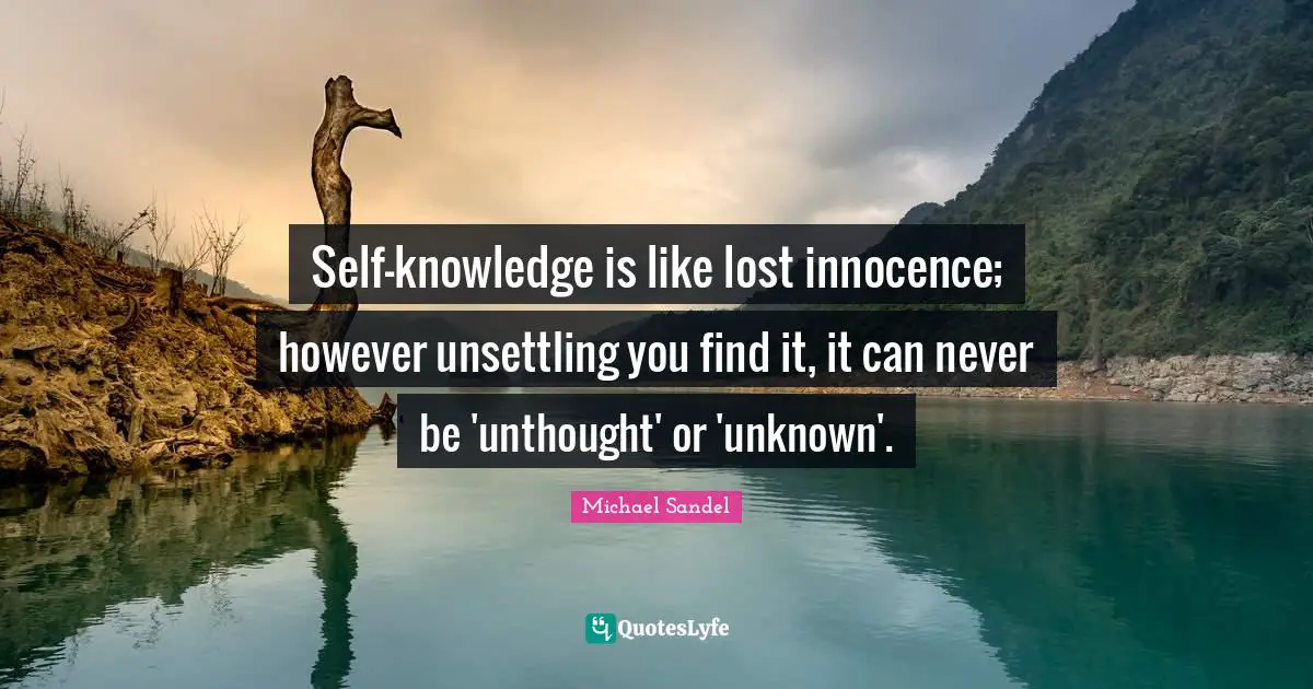 Michael Sandel Quotes: "Self-knowledge is like lost innocence; however unsettling you find it, it can never be 'unthought' or 'unknown'."