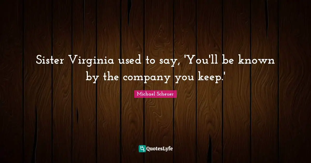 Sister Virginia used to say, 'You'll be known by the company you keep.'