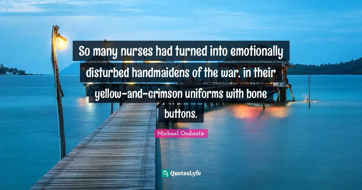 So many nurses had turned into emotionally disturbed handmaidens of the war, in their yellow-and-crimson uniforms with bone buttons.