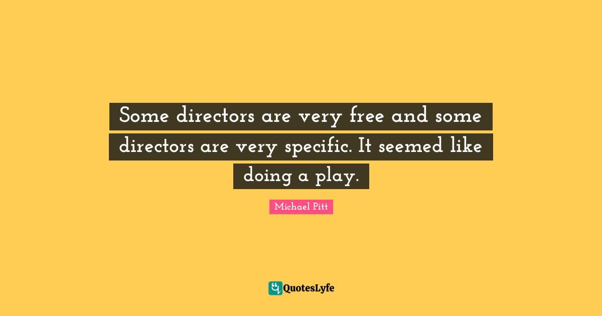 Some directors are very free and some directors are very specific. It seemed like doing a play.