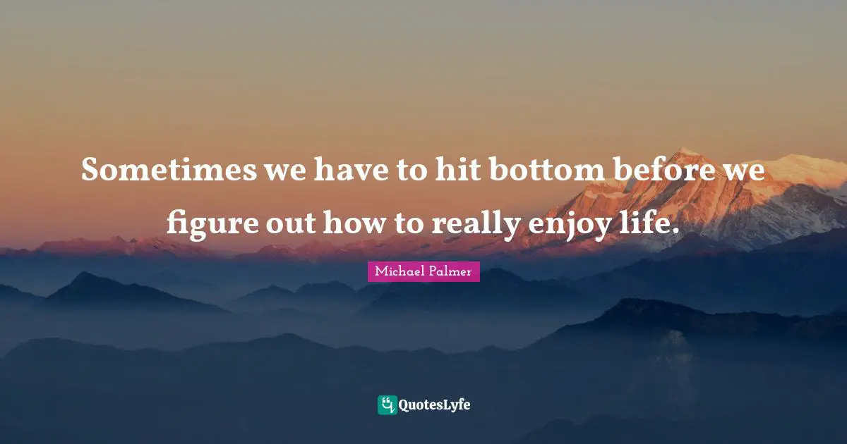 Sometimes we have to hit bottom before we figure out how to really enjoy life.