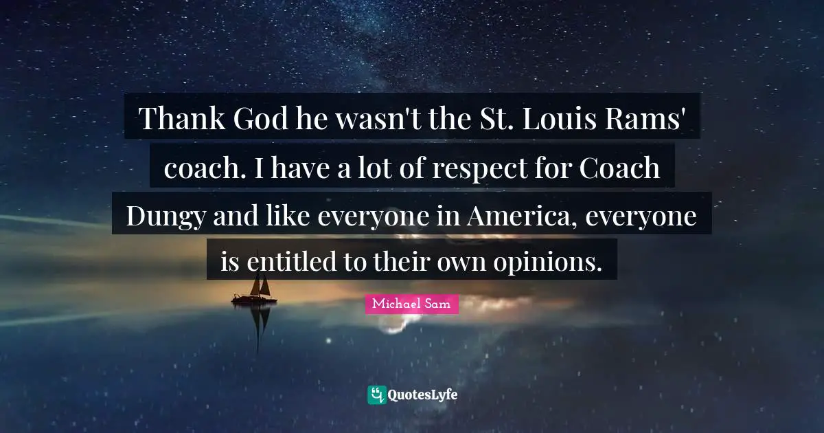 Thank God he wasn't the St. Louis Rams' coach. I have a lot of respect for Coach Dungy and like everyone in America, everyone is entitled to their own opinions.