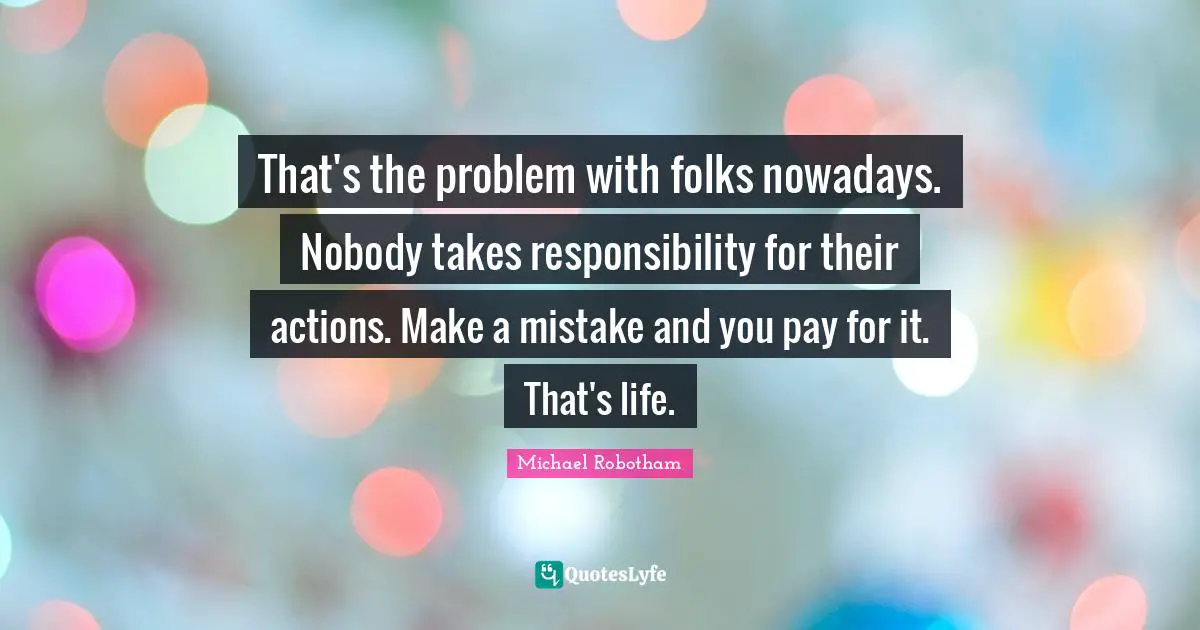 That's the problem with folks nowadays. Nobody takes responsibility for their actions. Make a mistake and you pay for it. That's life.
