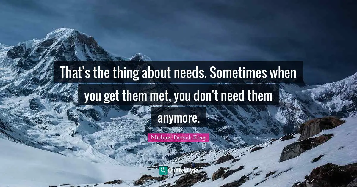 That's the thing about needs. Sometimes when you get them met, you don't need them anymore.