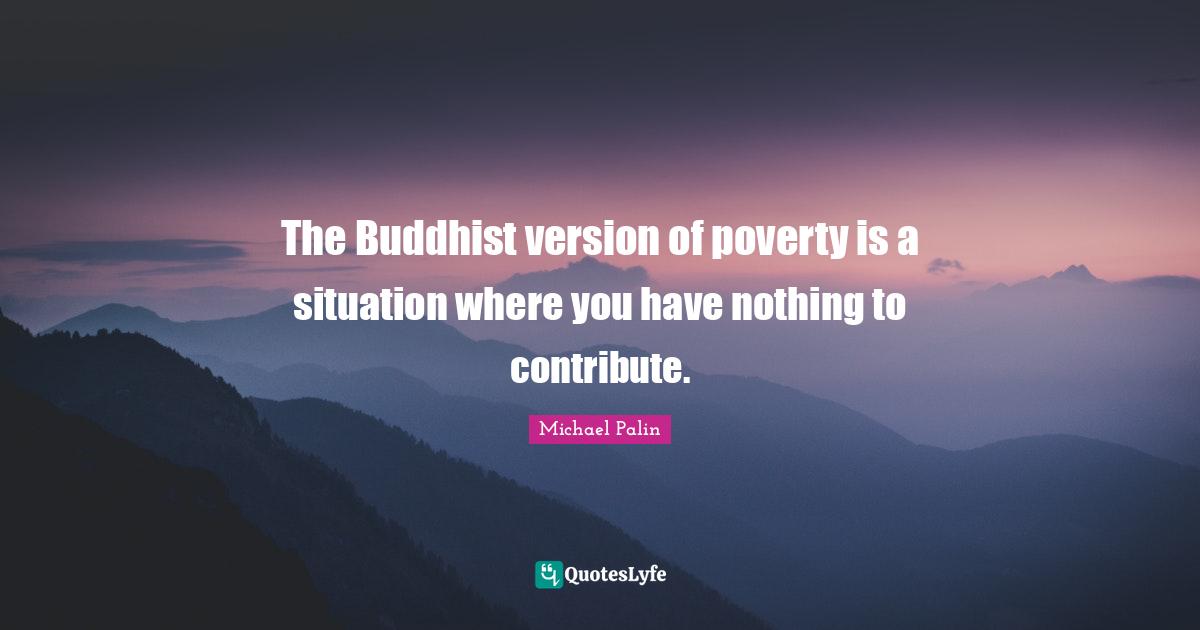 Michael Palin Quotes: "The Buddhist version of poverty is a situation where you have nothing to contribute."
