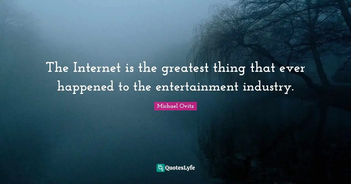 The Internet is the greatest thing that ever happened to the entertainment industry.