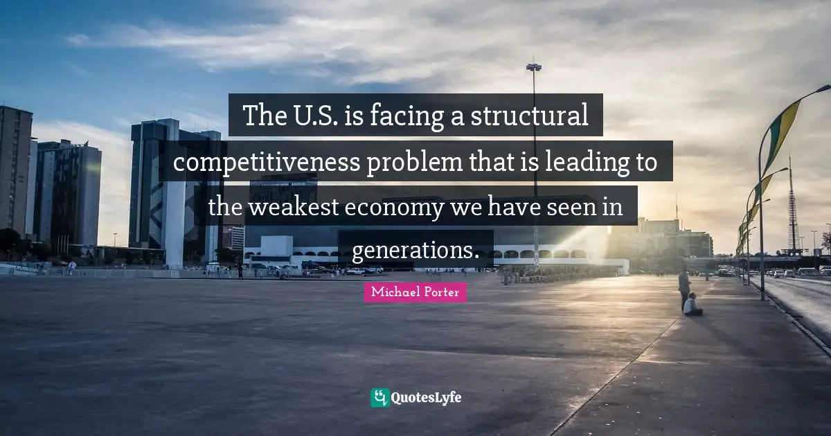 Michael Porter Quotes: "The U.S. is facing a structural competitiveness problem that is leading to the weakest economy we have seen in generations."