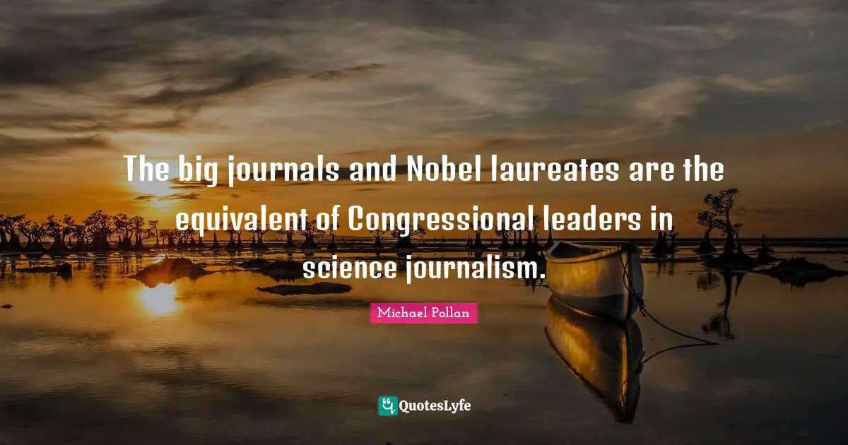 The big journals and Nobel laureates are the equivalent of Congressional leaders in science journalism.