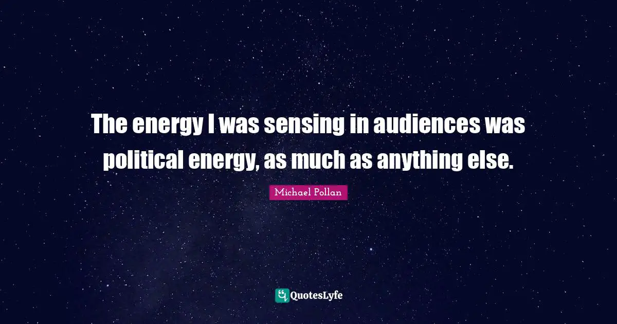The energy I was sensing in audiences was political energy, as much as anything else.
