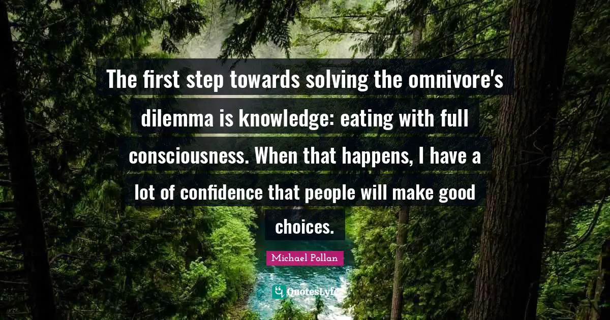 Good Choices Quotes: "The first step towards solving the omnivore's dilemma is knowledge: eating with full consciousness. When that happens, I have a lot of confidence that people will make good choices."