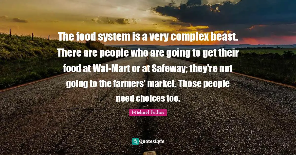 The food system is a very complex beast. There are people who are going to get their food at Wal-Mart or at Safeway; they're not going to the farmers' market. Those people need choices too.