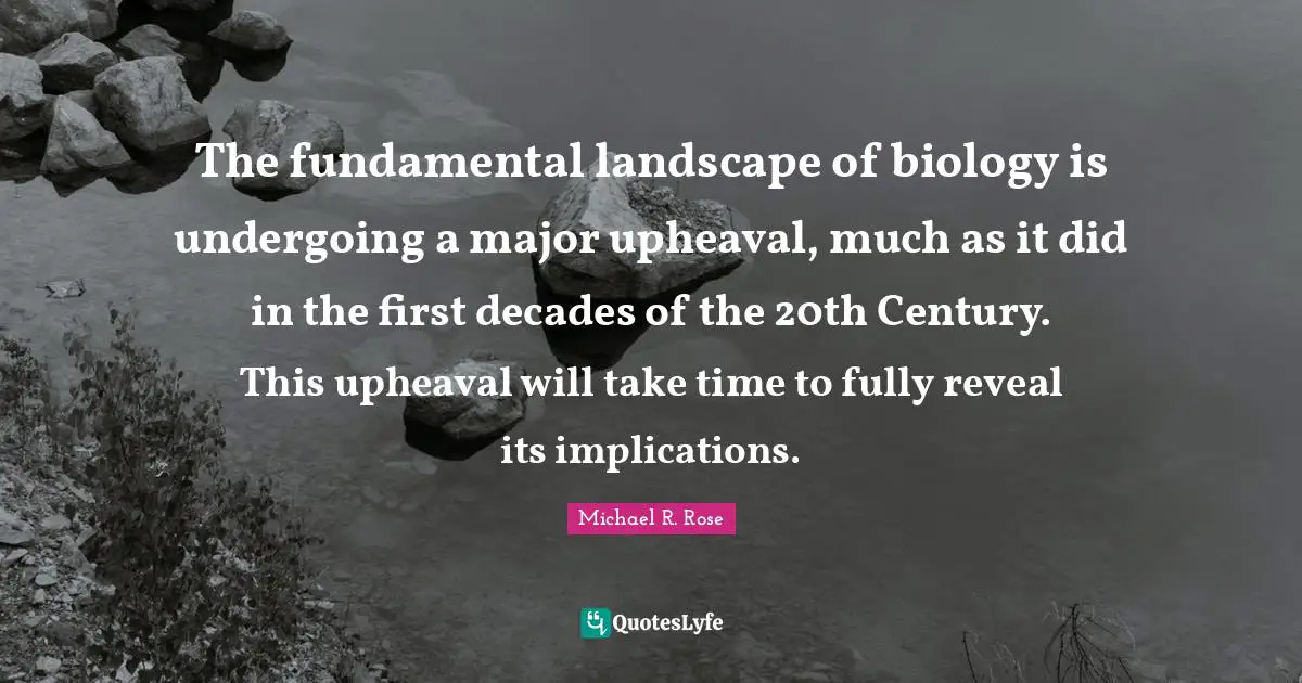 The fundamental landscape of biology is undergoing a major upheaval, much as it did in the first decades of the 20th Century. This upheaval will take time to fully reveal its implications.