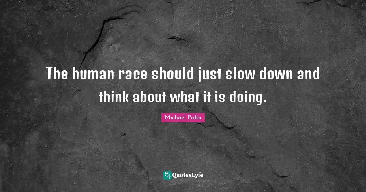 Michael Palin Quotes: "The human race should just slow down and think about what it is doing."