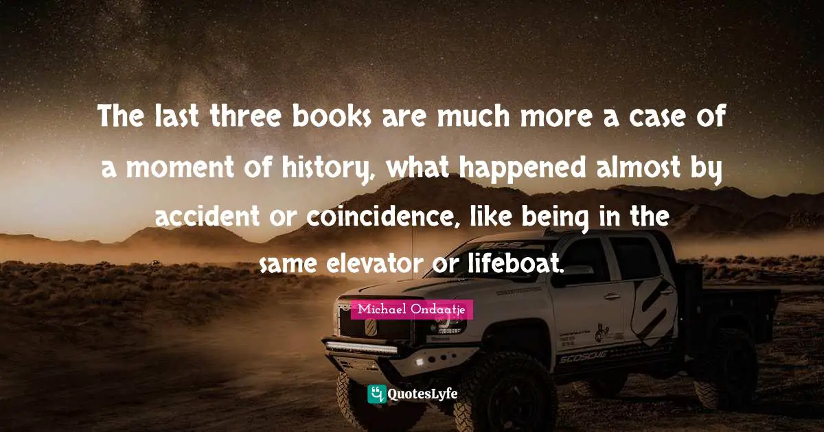 The last three books are much more a case of a moment of history, what happened almost by accident or coincidence, like being in the same elevator or lifeboat.