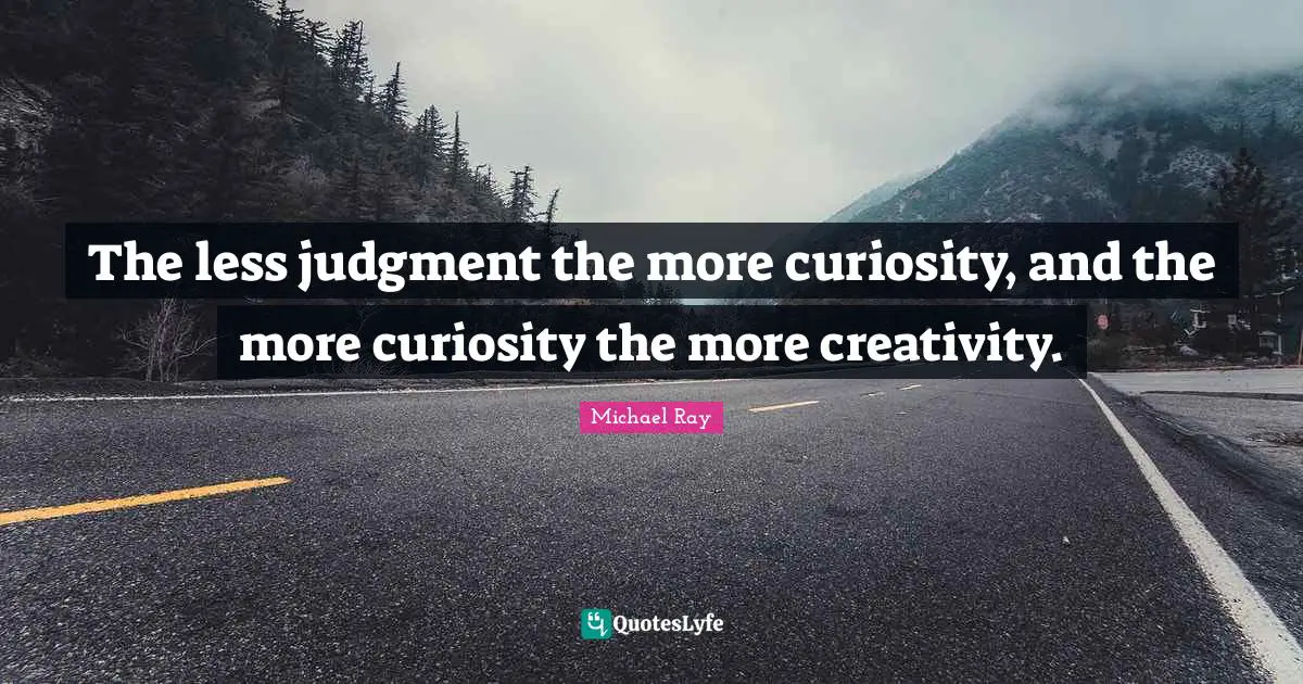 The less judgment the more curiosity, and the more curiosity the more creativity.
