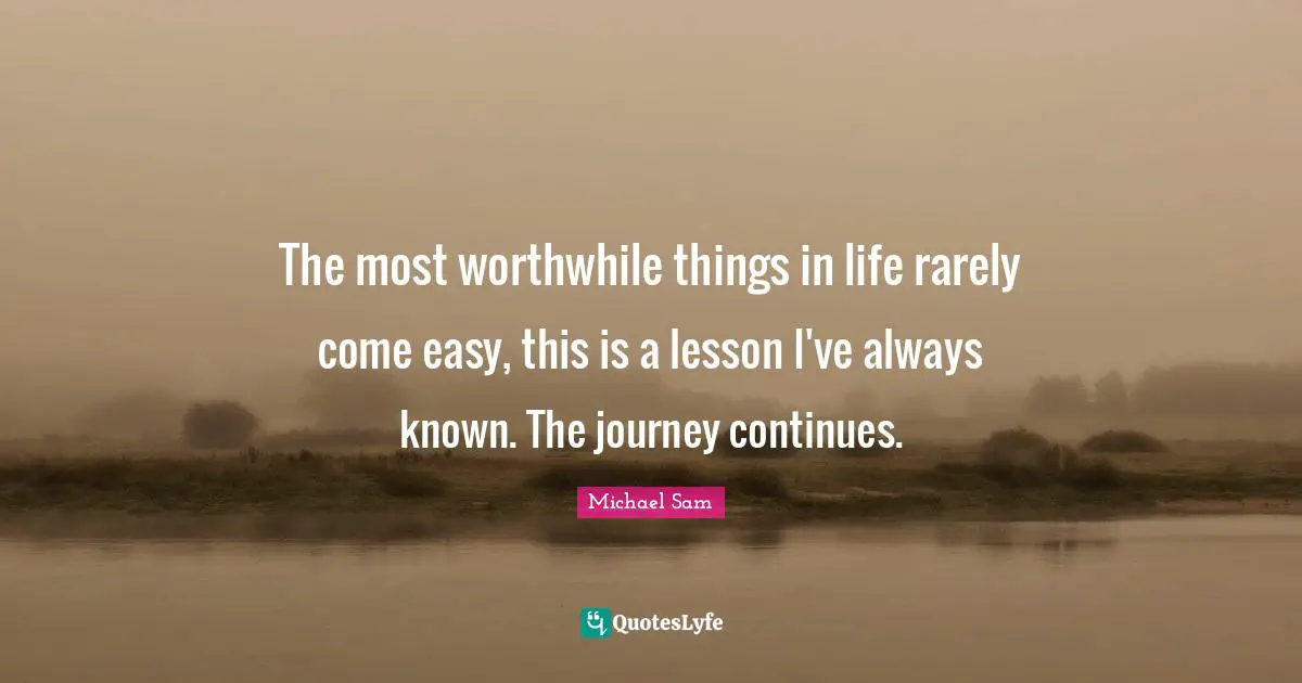 The most worthwhile things in life rarely come easy, this is a lesson I've always known. The journey continues.