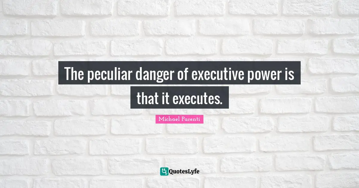 The peculiar danger of executive power is that it executes.