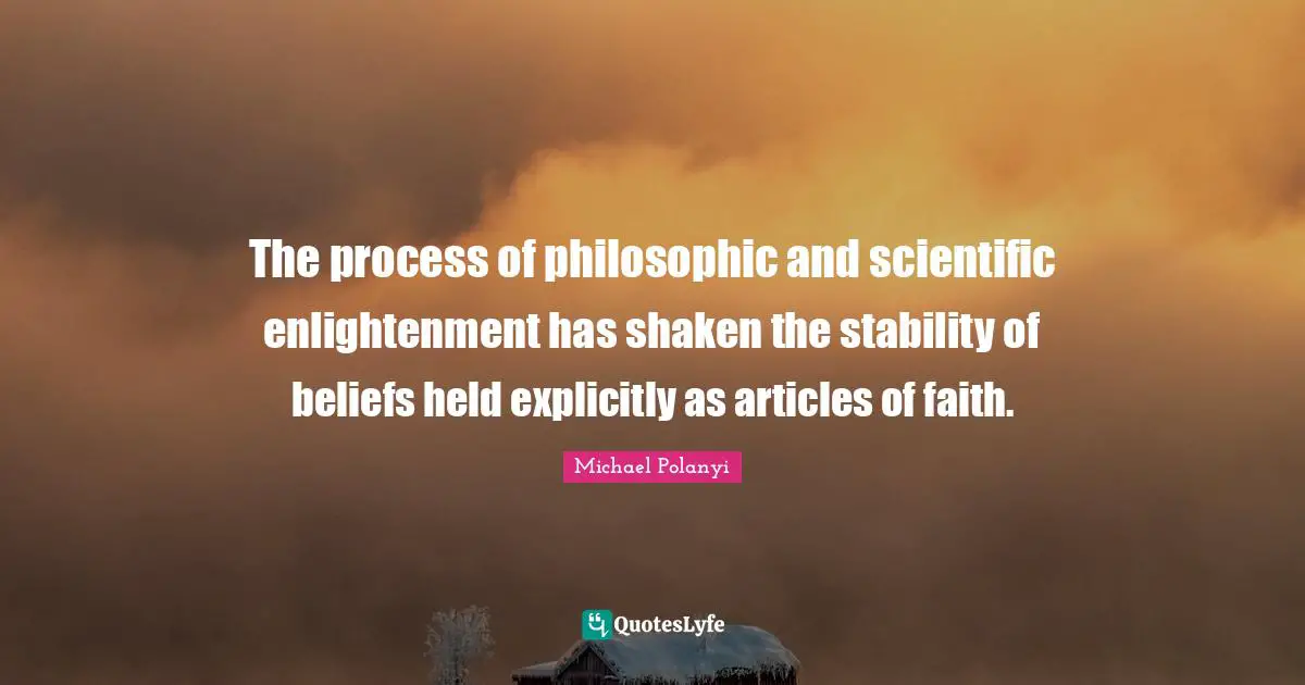 Enlightenment Quotes: "The process of philosophic and scientific enlightenment has shaken the stability of beliefs held explicitly as articles of faith."