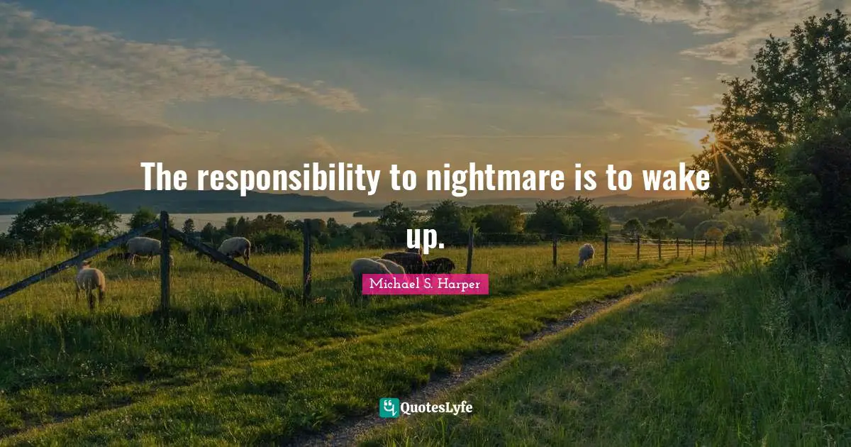 The responsibility to nightmare is to wake up.