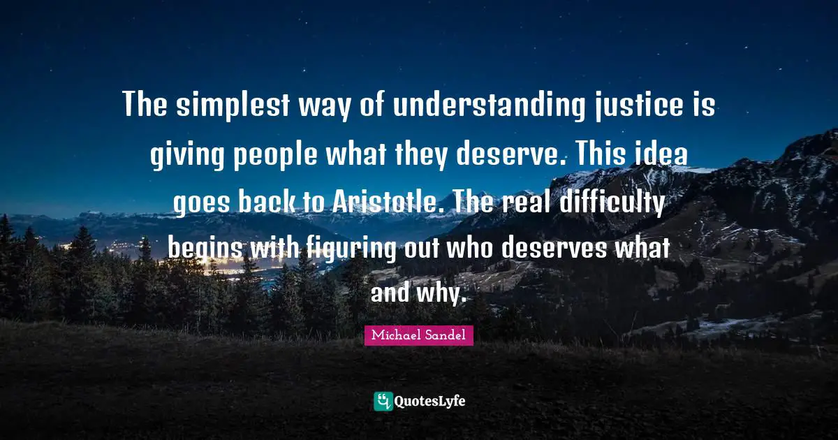 Michael Sandel Quotes: "The simplest way of understanding justice is giving people what they deserve. This idea goes back to Aristotle. The real difficulty begins with figuring out who deserves what and why."