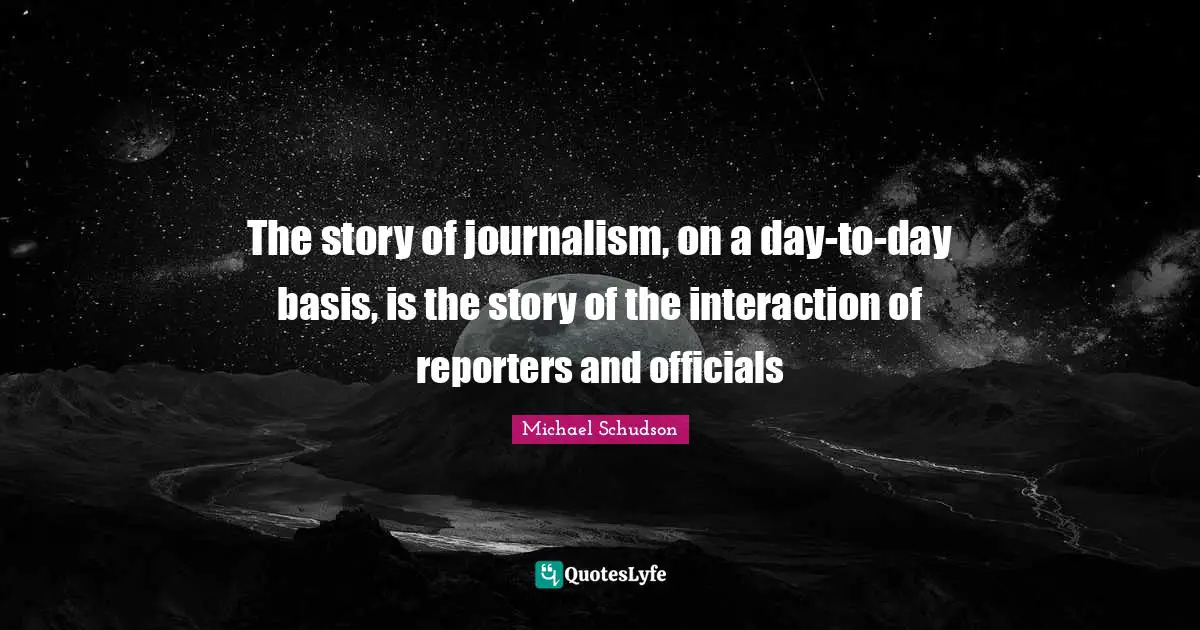 The story of journalism, on a day-to-day basis, is the story of the interaction of reporters and officials
