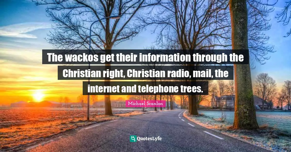 The wackos get their information through the Christian right, Christian radio, mail, the internet and telephone trees.