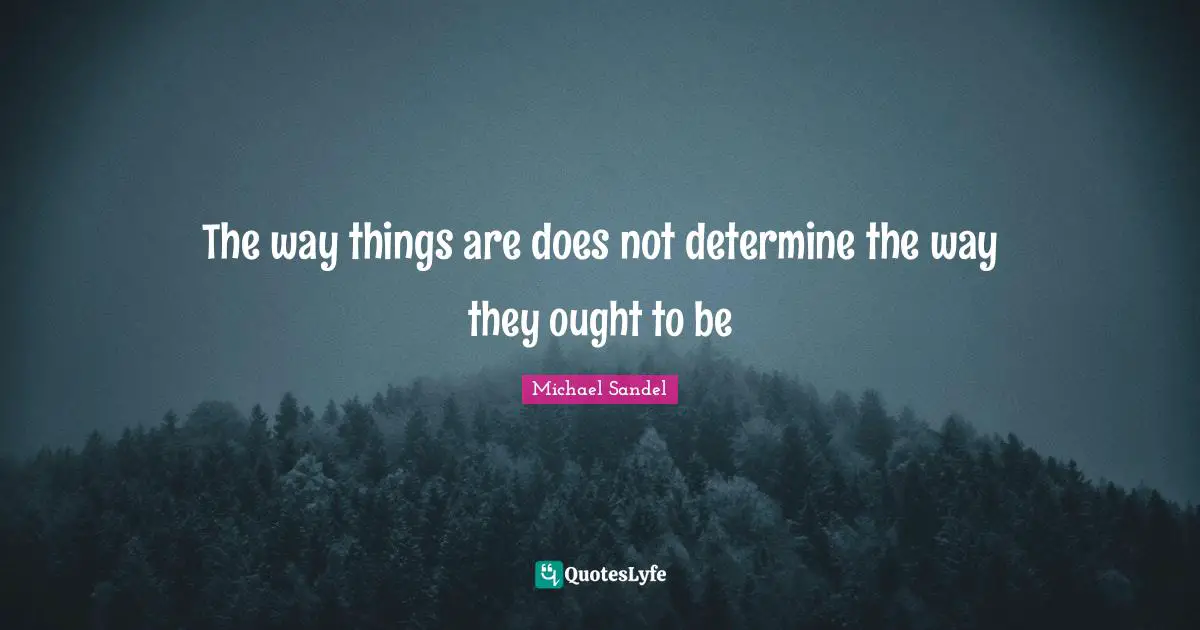 Michael Sandel Quotes: "The way things are does not determine the way they ought to be"