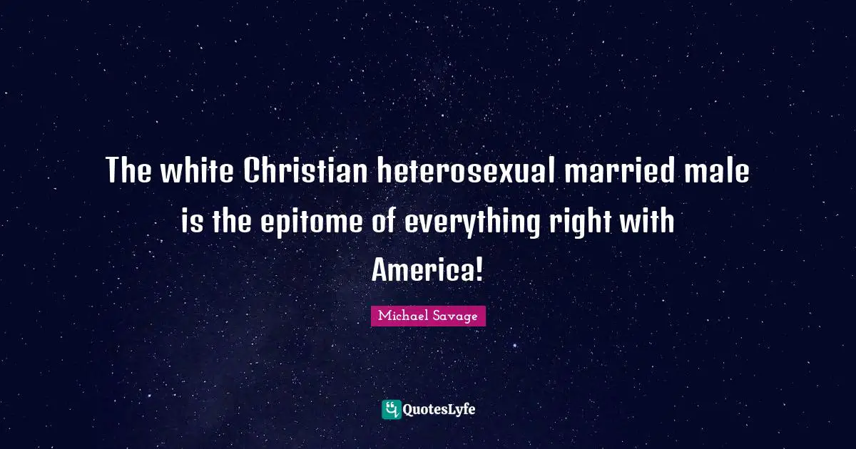Epitome Quotes: "The white Christian heterosexual married male is the epitome of everything right with America!"