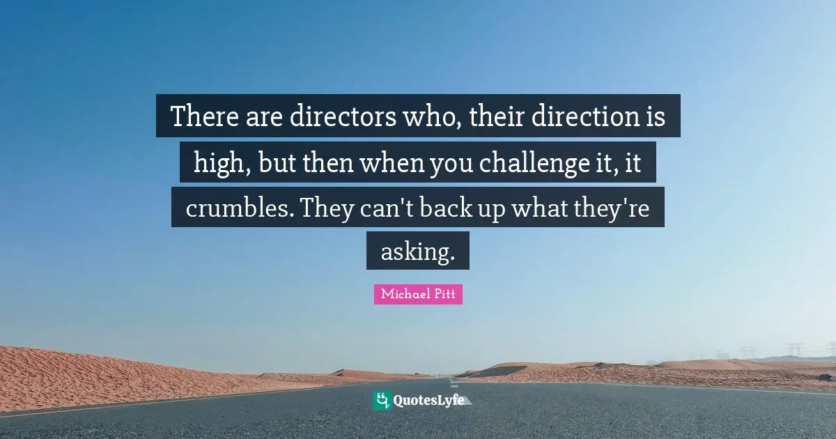 There are directors who, their direction is high, but then when you challenge it, it crumbles. They can't back up what they're asking.