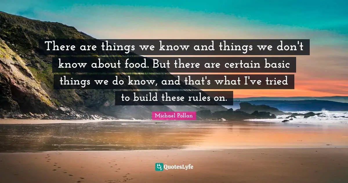 There are things we know and things we don't know about food. But there are certain basic things we do know, and that's what I've tried to build these rules on.