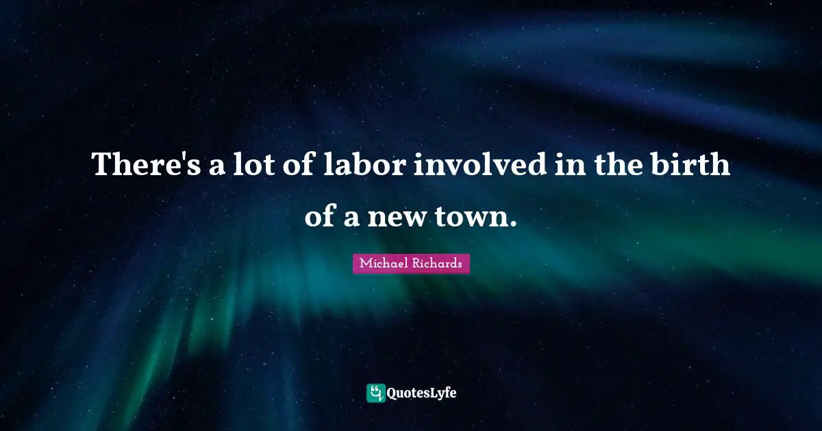 There's a lot of labor involved in the birth of a new town.