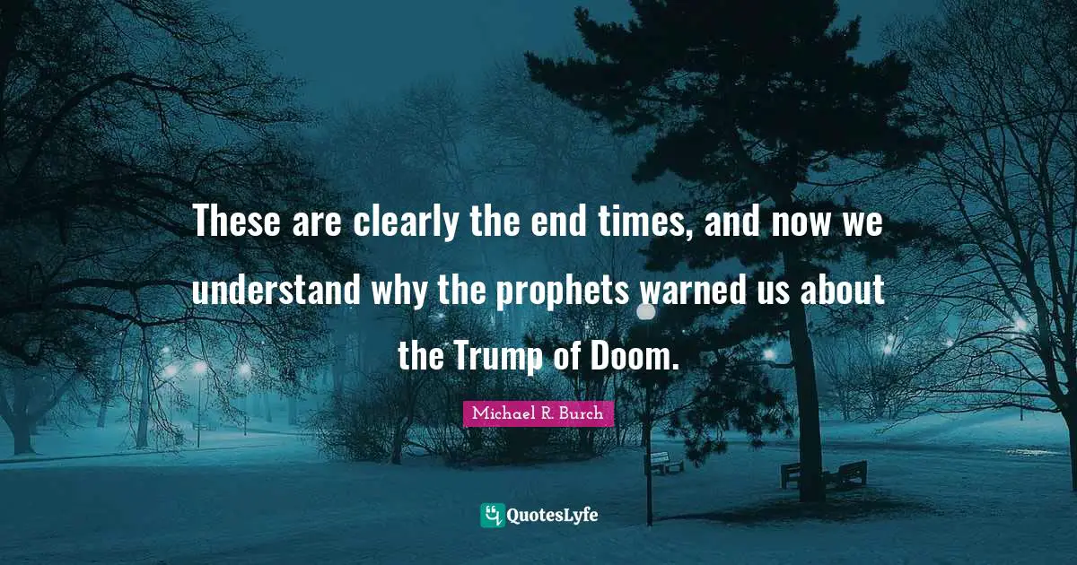These are clearly the end times, and now we understand why the prophets warned us about the Trump of Doom.