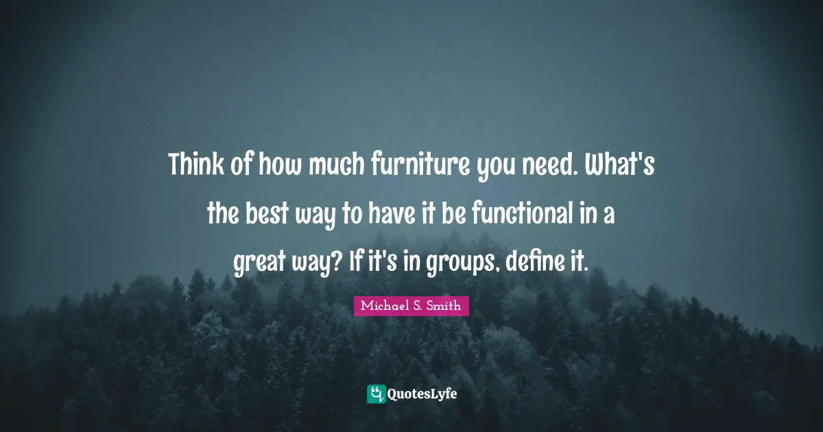 Think of how much furniture you need. What's the best way to have it be functional in a great way? If it's in groups, define it.