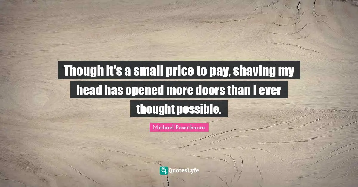 Shaving Quotes: "Though it's a small price to pay, shaving my head has opened more doors than I ever thought possible."