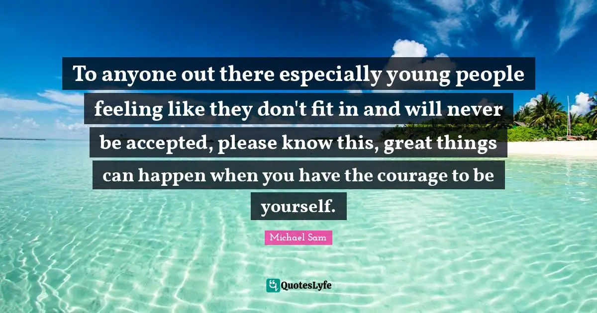 Do Great Things Quotes: "To anyone out there especially young people feeling like they don't fit in and will never be accepted, please know this, great things can happen when you have the courage to be yourself."