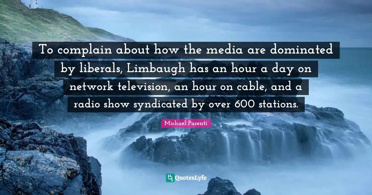 To complain about how the media are dominated by liberals, Limbaugh has an hour a day on network television, an hour on cable, and a radio show syndicated by over 600 stations.
