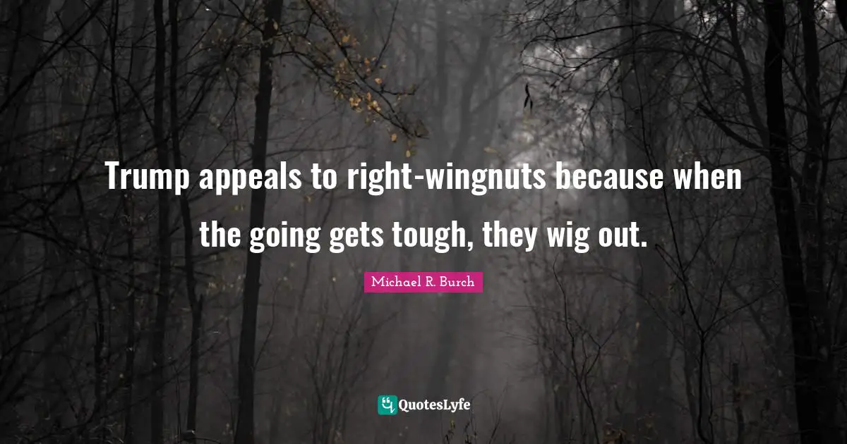 Going Gets Tough Quotes: "Trump appeals to right-wingnuts because when the going gets tough, they wig out."