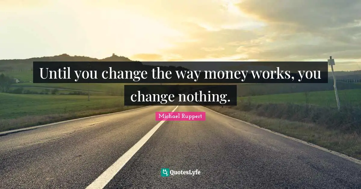 Until you change the way money works, you change nothing.