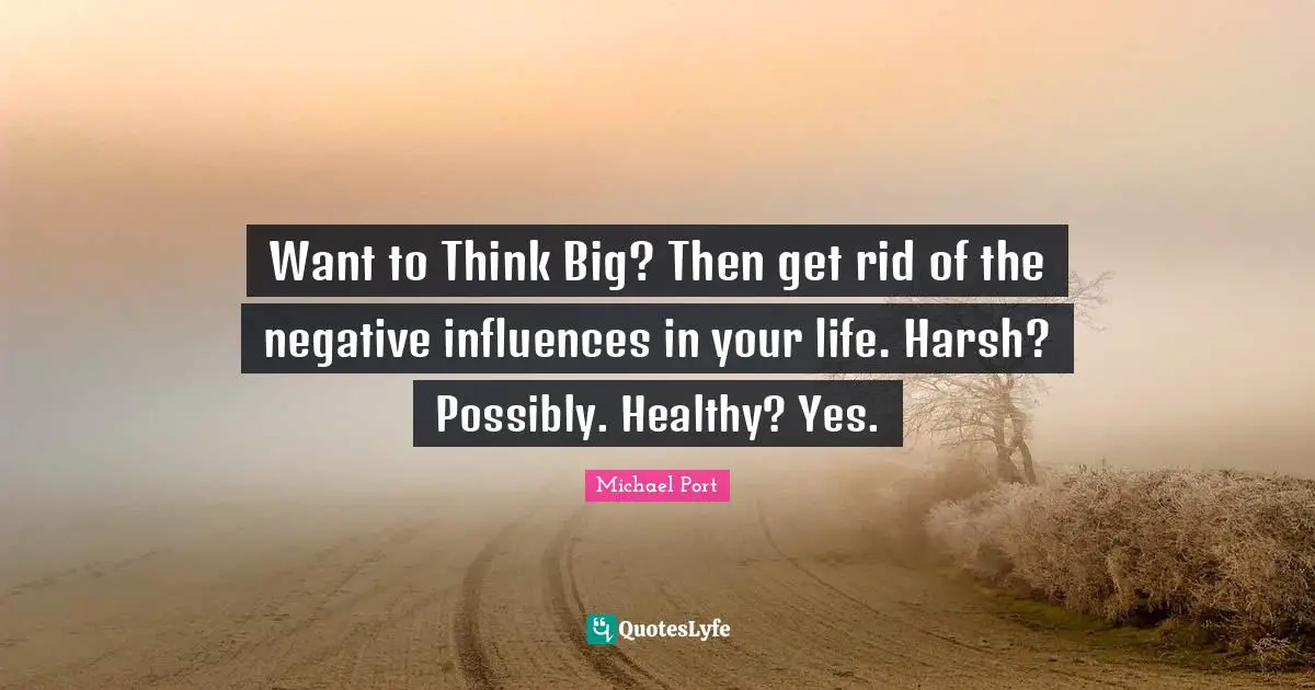 Want to Think Big? Then get rid of the negative influences in your life. Harsh? Possibly. Healthy? Yes.