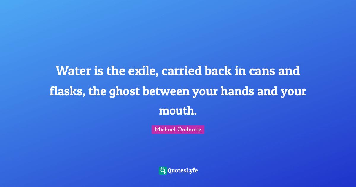 Water is the exile, carried back in cans and flasks, the ghost between your hands and your mouth.