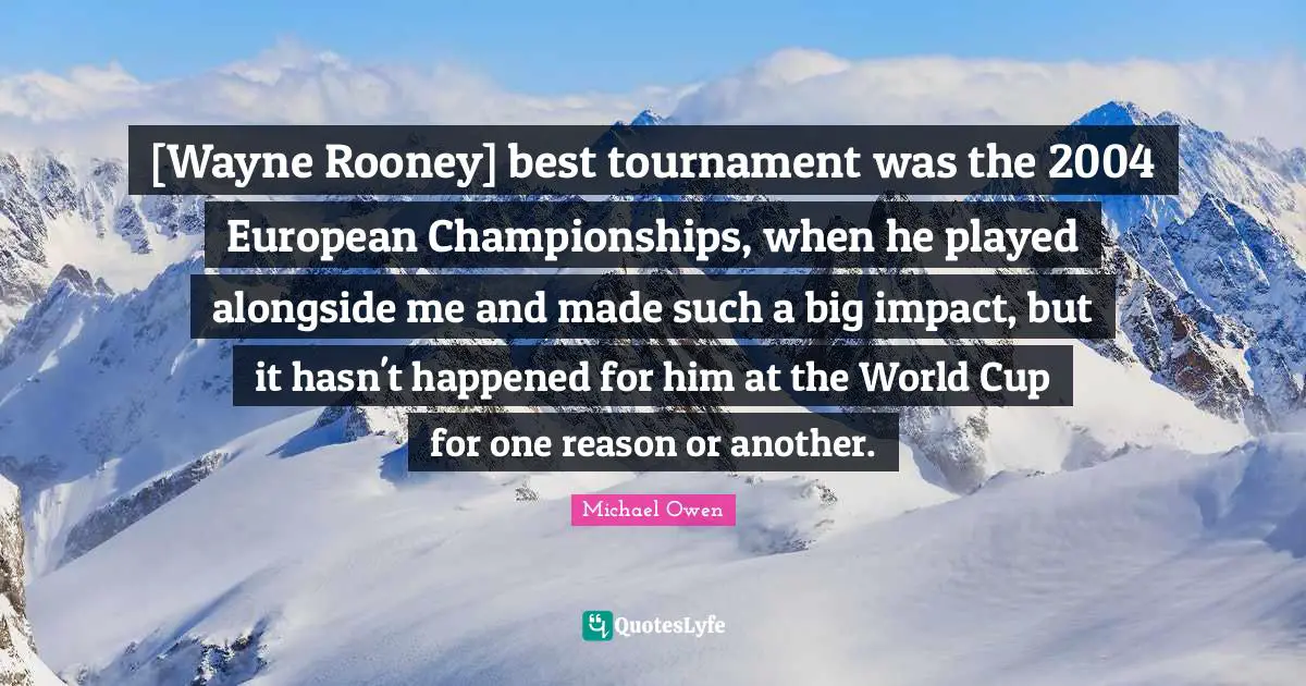 [Wayne Rooney] best tournament was the 2004 European Championships, when he played alongside me and made such a big impact, but it hasn't happened for him at the World Cup for one reason or another.