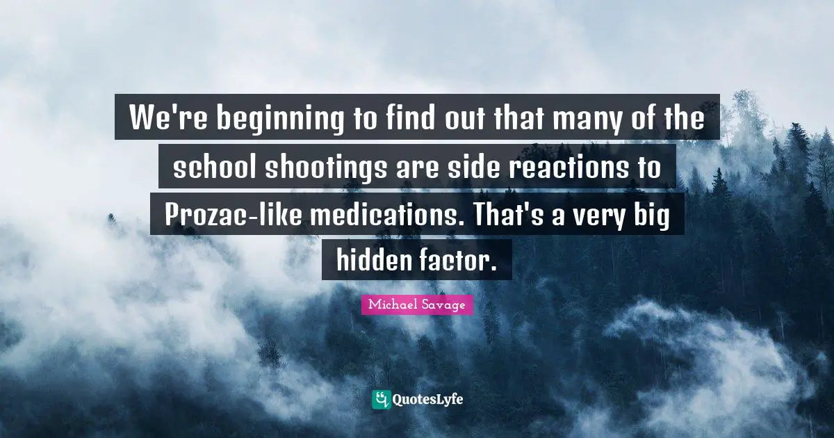 We're beginning to find out that many of the school shootings are side reactions to Prozac-like medications. That's a very big hidden factor.