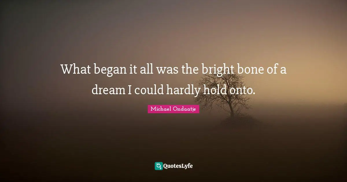 What began it all was the bright bone of a dream I could hardly hold onto.