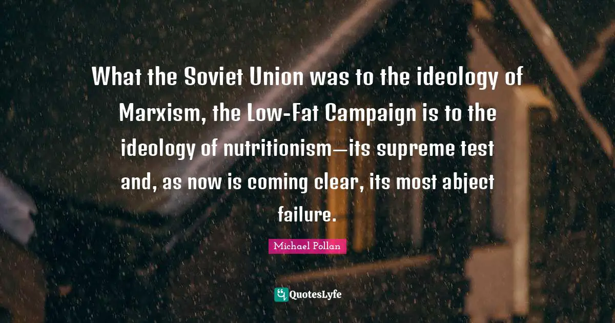 What the Soviet Union was to the ideology of Marxism, the Low-Fat Campaign is to the ideology of nutritionism—its supreme test and, as now is coming clear, its most abject failure.