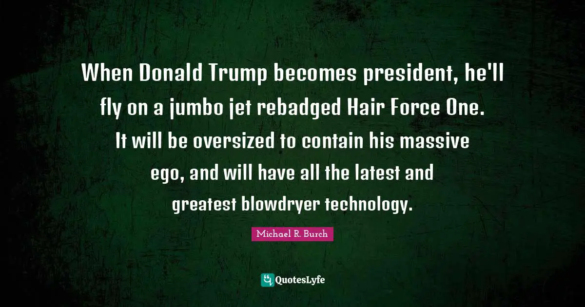 When Donald Trump becomes president, he'll fly on a jumbo jet rebadged Hair Force One. It will be oversized to contain his massive ego, and will have all the latest and greatest blowdryer technology.
