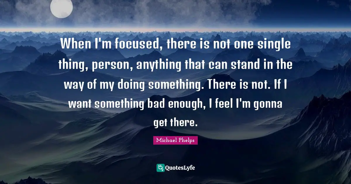 Michael Phelps Quotes: "When I'm focused, there is not one single thing, person, anything that can stand in the way of my doing something. There is not. If I want something bad enough, I feel I'm gonna get there."