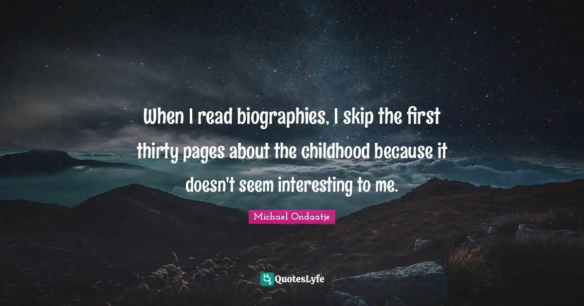 When I read biographies, I skip the first thirty pages about the childhood because it doesn't seem interesting to me.