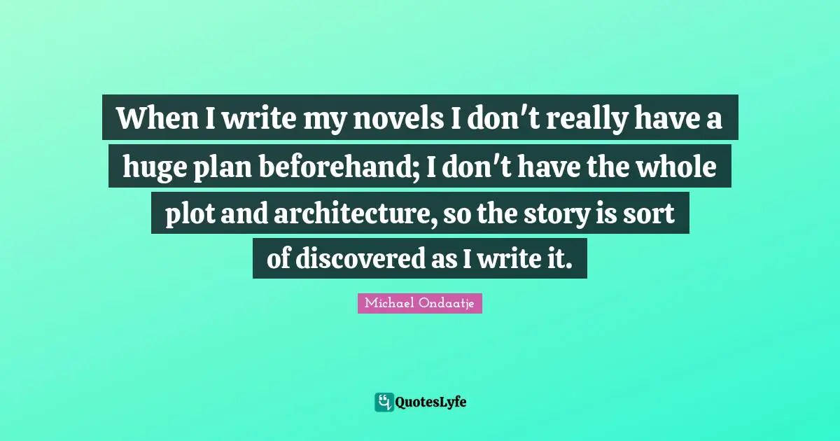 When I write my novels I don't really have a huge plan beforehand; I don't have the whole plot and architecture, so the story is sort of discovered as I write it.