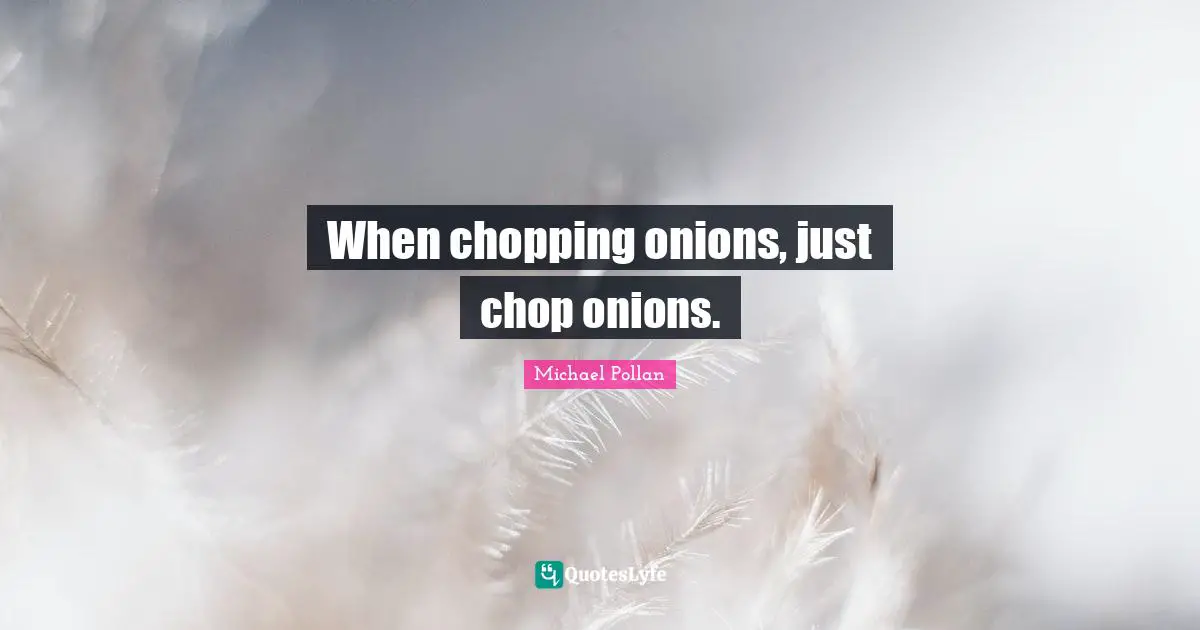 When chopping onions, just chop onions.